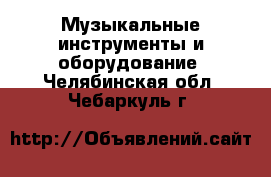  Музыкальные инструменты и оборудование. Челябинская обл.,Чебаркуль г.